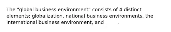 The "global business environment" consists of 4 distinct elements; globalization, national business environments, the international business environment, and _____.