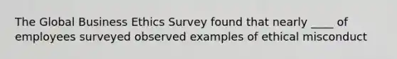 The Global Business Ethics Survey found that nearly ____ of employees surveyed observed examples of ethical misconduct