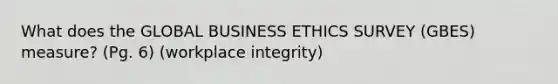 What does the GLOBAL BUSINESS ETHICS SURVEY (GBES) measure? (Pg. 6) (workplace integrity)