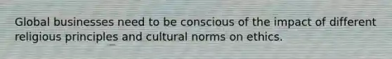 Global businesses need to be conscious of the impact of different religious principles and <a href='https://www.questionai.com/knowledge/kVsGtSh49d-cultural-norms' class='anchor-knowledge'>cultural norms</a> on ethics.