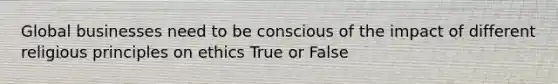 Global businesses need to be conscious of the impact of different religious principles on ethics True or False