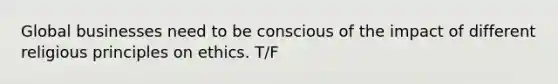 Global businesses need to be conscious of the impact of different religious principles on ethics. T/F