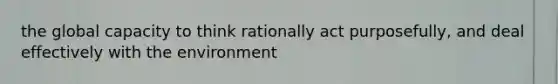 the global capacity to think rationally act purposefully, and deal effectively with the environment