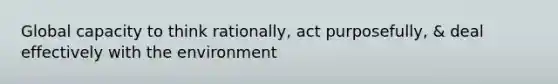 Global capacity to think rationally, act purposefully, & deal effectively with the environment