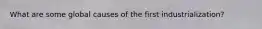 What are some global causes of the first industrialization?
