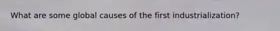What are some global causes of the first industrialization?
