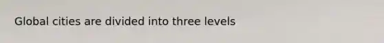 Global cities are divided into three levels