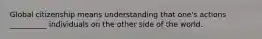 Global citizenship means understanding that one's actions __________ individuals on the other side of the world.