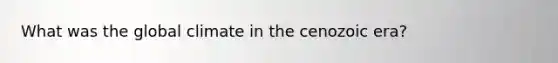 What was the global climate in the cenozoic era?