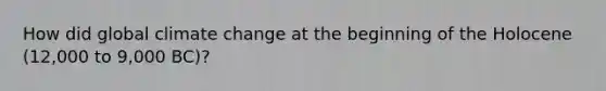 How did global climate change at the beginning of the Holocene (12,000 to 9,000 BC)?
