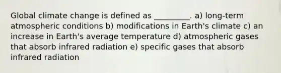 Global climate change is defined as _________. a) long-term atmospheric conditions b) modifications in Earth's climate c) an increase in Earth's average temperature d) atmospheric gases that absorb infrared radiation e) specific gases that absorb infrared radiation