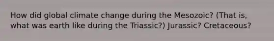 How did global climate change during the Mesozoic? (That is, what was earth like during the Triassic?) Jurassic? Cretaceous?