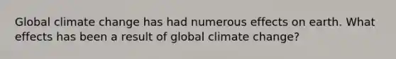 Global climate change has had numerous effects on earth. What effects has been a result of global climate change?