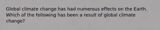 Global climate change has had numerous effects on the Earth. Which of the following has been a result of global climate change?