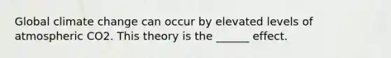 Global climate change can occur by elevated levels of atmospheric CO2. This theory is the ______ effect.