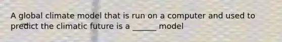 A global climate model that is run on a computer and used to predict the climatic future is a ______ model