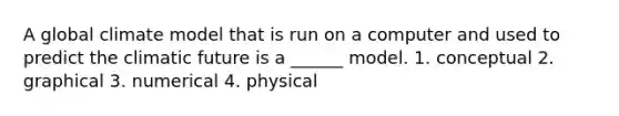 A global climate model that is run on a computer and used to predict the climatic future is a ______ model. 1. conceptual 2. graphical 3. numerical 4. physical