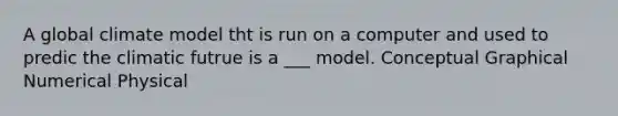 A global climate model tht is run on a computer and used to predic the climatic futrue is a ___ model. Conceptual Graphical Numerical Physical