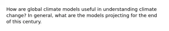 How are global climate models useful in understanding climate change? In general, what are the models projecting for the end of this century.