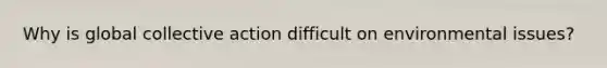 Why is global collective action difficult on environmental issues?