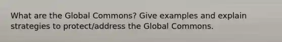 What are the Global Commons? Give examples and explain strategies to protect/address the Global Commons.