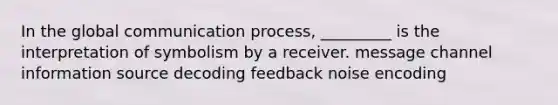 In the global communication process, _________ is the interpretation of symbolism by a receiver. message channel information source decoding feedback noise encoding