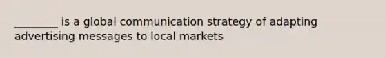 ________ is a global communication strategy of adapting advertising messages to local markets