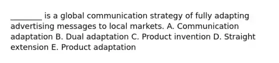 ​________ is a global communication strategy of fully adapting advertising messages to local markets. A. Communication adaptation B. Dual adaptation C. Product invention D. Straight extension E. Product adaptation