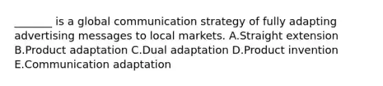 _______ is a global communication strategy of fully adapting advertising messages to local markets. A.Straight extension B.Product adaptation C.Dual adaptation D.Product invention E.Communication adaptation