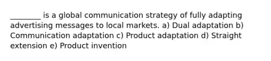 ​________ is a global communication strategy of fully adapting advertising messages to local markets. a) Dual adaptation b) Communication adaptation c) Product adaptation d) Straight extension e) Product invention