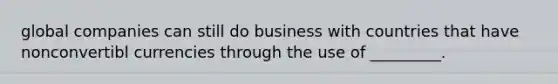 global companies can still do business with countries that have nonconvertibl currencies through the use of _________.