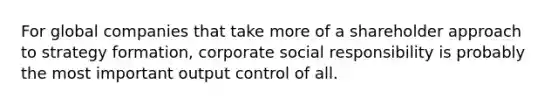 For global companies that take more of a shareholder approach to strategy formation, corporate social responsibility is probably the most important output control of all.