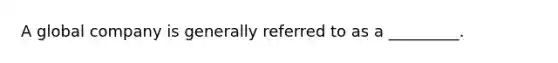 A global company is generally referred to as a _________.