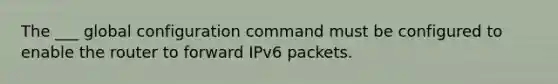 The ___ global configuration command must be configured to enable the router to forward IPv6 packets.