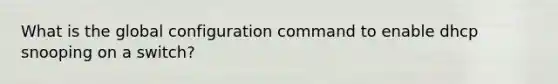 What is the global configuration command to enable dhcp snooping on a switch?