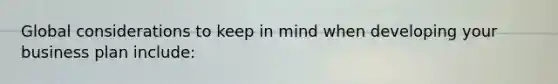 Global considerations to keep in mind when developing your business plan include: