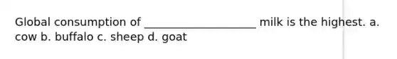 Global consumption of ____________________ milk is the highest. a. cow b. buffalo c. sheep d. goat