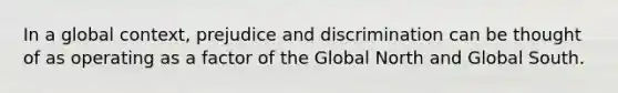 In a global context, prejudice and discrimination can be thought of as operating as a factor of the Global North and Global South.