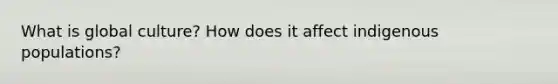 What is global culture? How does it affect indigenous populations?
