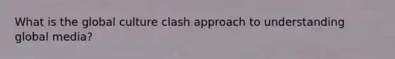 What is the global culture clash approach to understanding global media?