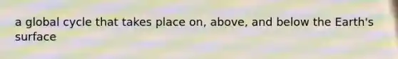 a global cycle that takes place on, above, and below the Earth's surface