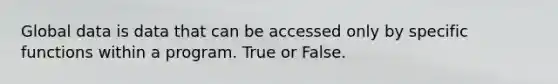 Global data is data that can be accessed only by specific functions within a program. True or False.