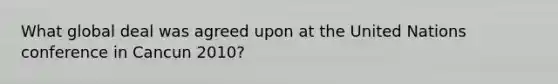 What global deal was agreed upon at the United Nations conference in Cancun 2010?