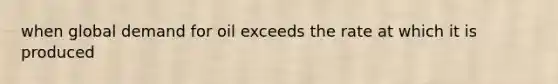 when global demand for oil exceeds the rate at which it is produced