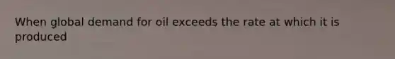 When global demand for oil exceeds the rate at which it is produced