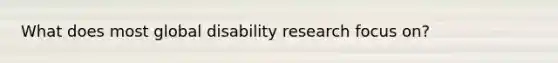 What does most global disability research focus on?