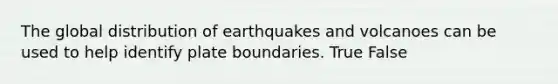 The global distribution of earthquakes and volcanoes can be used to help identify plate boundaries. True False