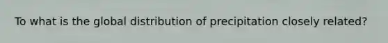 To what is the global distribution of precipitation closely related?