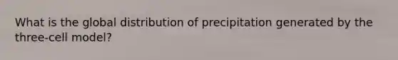 What is the global distribution of precipitation generated by the three-cell model?