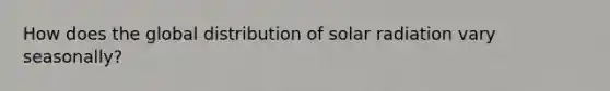 How does the global distribution of solar radiation vary seasonally?